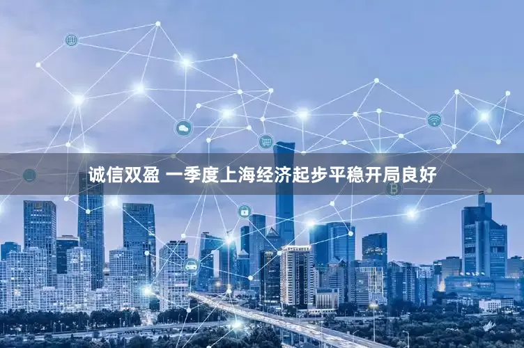 诚信双盈 一季度上海经济起步平稳开局良好