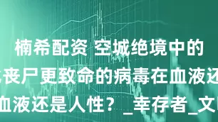 楠希配资 空城绝境中的清醒者：比丧尸更致命的病毒在血液还是人性？_幸存者_文明_影片