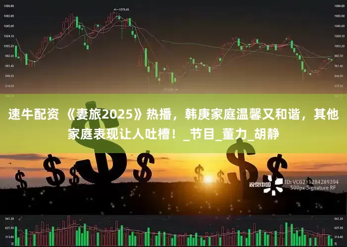 速牛配资 《妻旅2025》热播，韩庚家庭温馨又和谐，其他家庭表现让人吐槽！_节目_董力_胡静