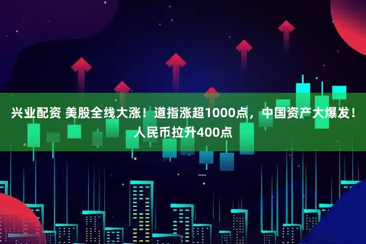 兴业配资 美股全线大涨！道指涨超1000点，中国资产大爆发！人民币拉升400点