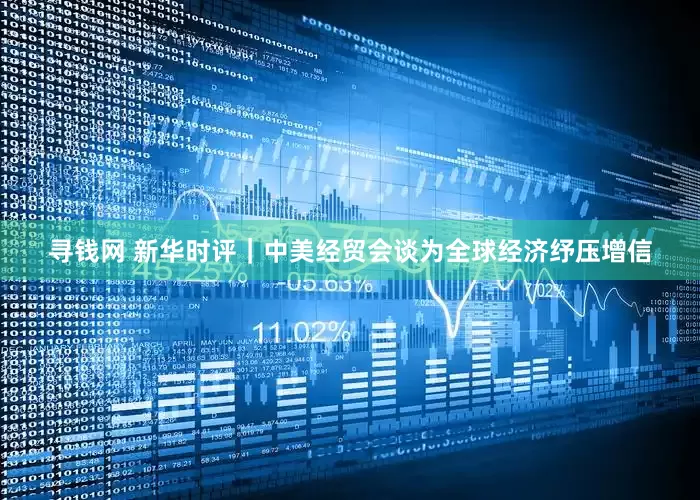 寻钱网 新华时评｜中美经贸会谈为全球经济纾压增信