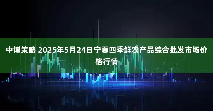 中博策略 2025年5月24日宁夏四季鲜农产品综合批发市场价格行情