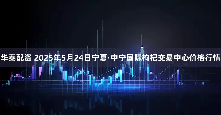 华泰配资 2025年5月24日宁夏·中宁国际枸杞交易中心价格行情