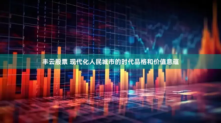 丰云股票 现代化人民城市的时代品格和价值意蕴