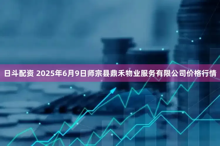 日斗配资 2025年6月9日师宗县鼎禾物业服务有限公司价格行情