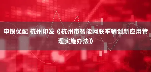 申银优配 杭州印发《杭州市智能网联车辆创新应用管理实施办法》