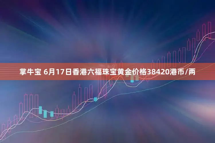 掌牛宝 6月17日香港六福珠宝黄金价格38420港币/两
