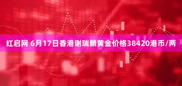 红启网 6月17日香港谢瑞麟黄金价格38420港币/两