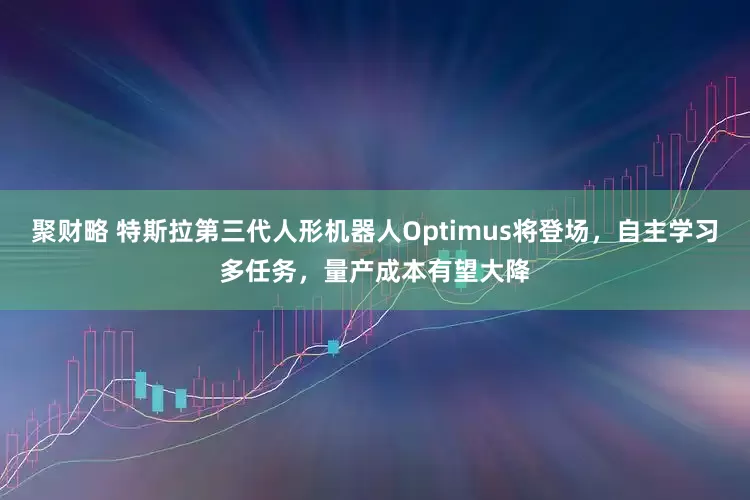 聚财略 特斯拉第三代人形机器人Optimus将登场，自主学习多任务，量产成本有望大降