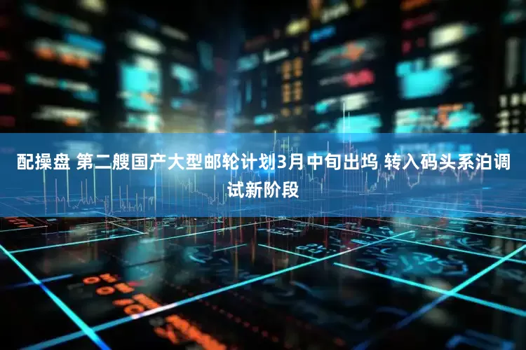 配操盘 第二艘国产大型邮轮计划3月中旬出坞 转入码头系泊调试新阶段