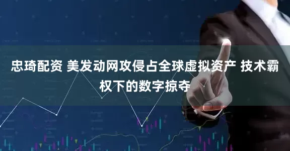 忠琦配资 美发动网攻侵占全球虚拟资产 技术霸权下的数字掠夺