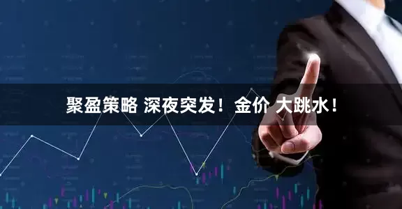 聚盈策略 深夜突发！金价 大跳水！