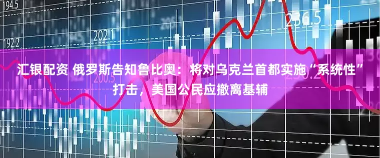 汇银配资 俄罗斯告知鲁比奥：将对乌克兰首都实施“系统性”打击，美国公民应撤离基辅